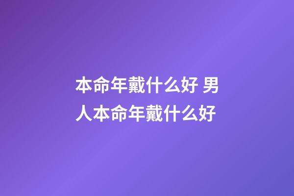 本命年戴什么好 男人本命年戴什么好